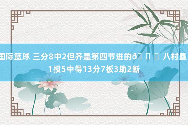 国际篮球 三分8中2但齐是第四节进的😈八村塁11投5中得13分7板3助2断