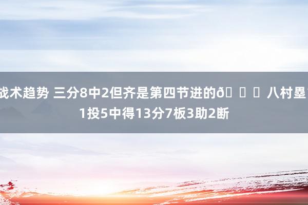 战术趋势 三分8中2但齐是第四节进的😈八村塁11投5中得13分7板3助2断