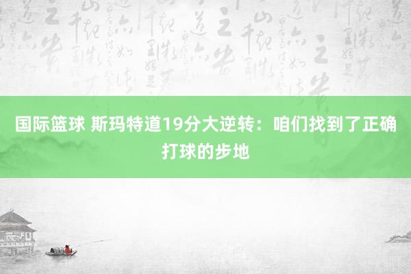 国际篮球 斯玛特道19分大逆转：咱们找到了正确打球的步地