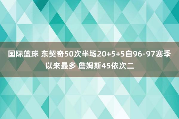 国际篮球 东契奇50次半场20+5+5自96-97赛季以来最多 詹姆斯45依次二