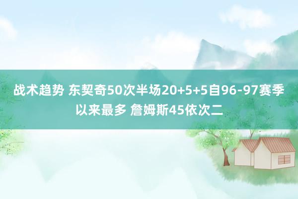 战术趋势 东契奇50次半场20+5+5自96-97赛季以来最多 詹姆斯45依次二