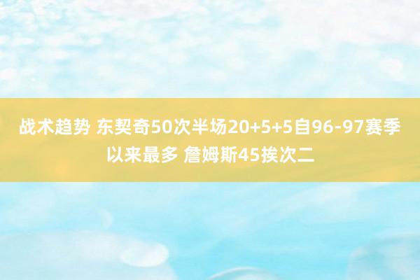 战术趋势 东契奇50次半场20+5+5自96-97赛季以来最多 詹姆斯45挨次二