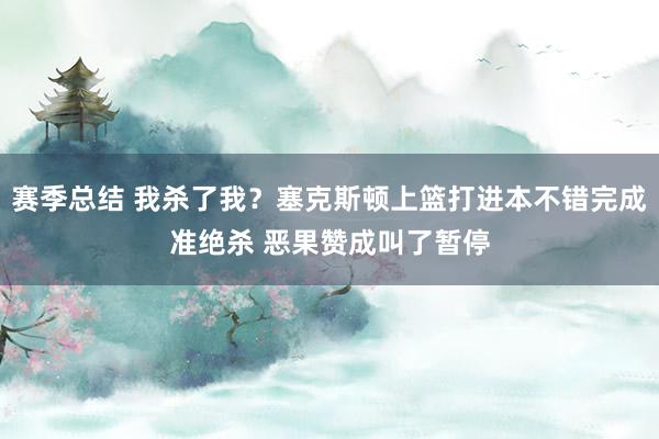 赛季总结 我杀了我？塞克斯顿上篮打进本不错完成准绝杀 恶果赞成叫了暂停