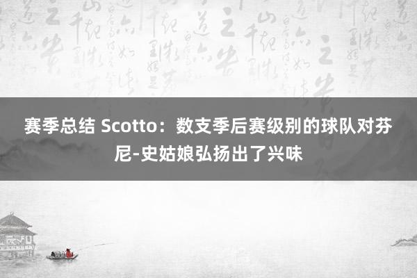 赛季总结 Scotto：数支季后赛级别的球队对芬尼-史姑娘弘扬出了兴味