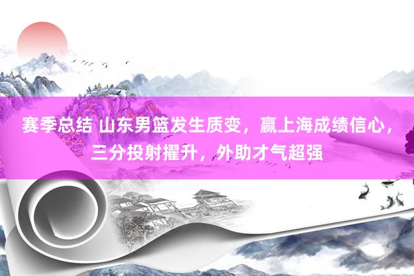 赛季总结 山东男篮发生质变，赢上海成绩信心，三分投射擢升，外助才气超强