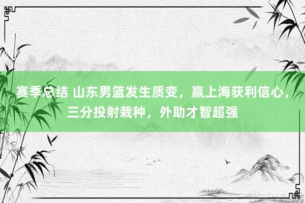 赛季总结 山东男篮发生质变，赢上海获利信心，三分投射栽种，外助才智超强