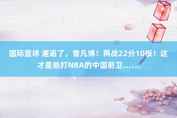 国际篮球 邂逅了，曾凡博！两战22分10板！这才是能打NBA的中国前卫……