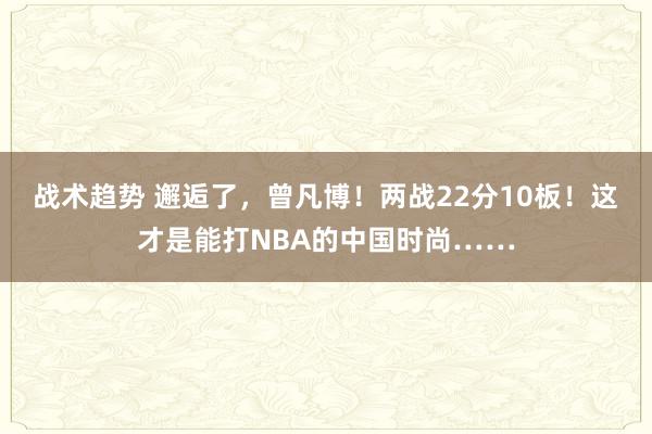 战术趋势 邂逅了，曾凡博！两战22分10板！这才是能打NBA的中国时尚……