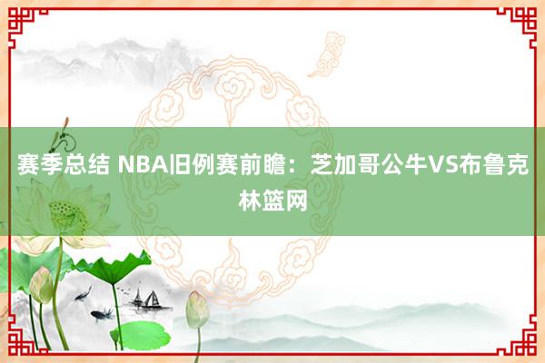 赛季总结 NBA旧例赛前瞻：芝加哥公牛VS布鲁克林篮网