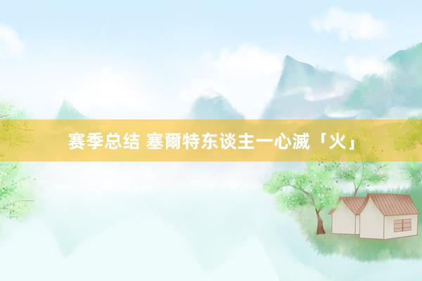 赛季总结 塞爾特东谈主一心滅「火」