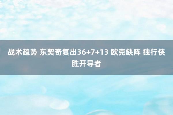 战术趋势 东契奇复出36+7+13 欧克缺阵 独行侠胜开导者