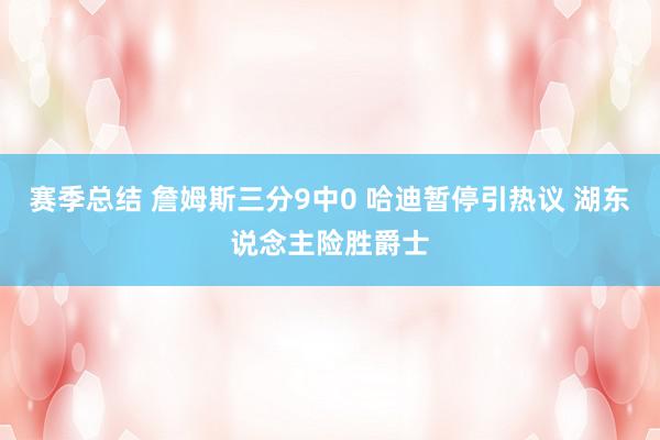 赛季总结 詹姆斯三分9中0 哈迪暂停引热议 湖东说念主险胜爵士