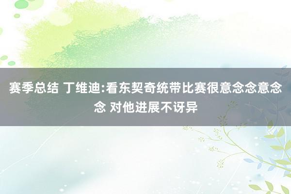 赛季总结 丁维迪:看东契奇统带比赛很意念念意念念 对他进展不讶异