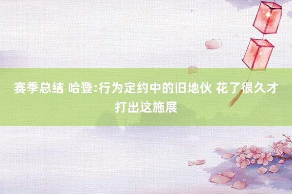 赛季总结 哈登:行为定约中的旧地伙 花了很久才打出这施展