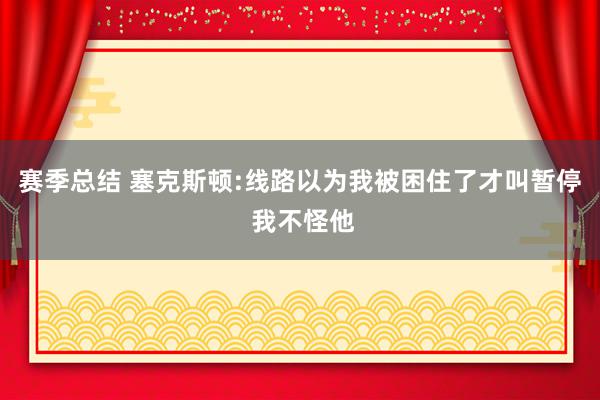 赛季总结 塞克斯顿:线路以为我被困住了才叫暂停 我不怪他