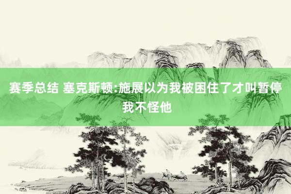 赛季总结 塞克斯顿:施展以为我被困住了才叫暂停 我不怪他