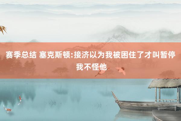 赛季总结 塞克斯顿:接济以为我被困住了才叫暂停 我不怪他