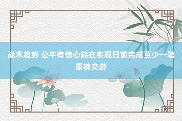 战术趋势 公牛有信心能在实现日前完成至少一笔重磅交游