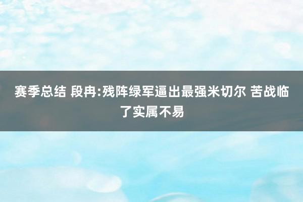 赛季总结 段冉:残阵绿军逼出最强米切尔 苦战临了实属不易