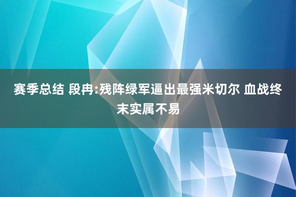 赛季总结 段冉:残阵绿军逼出最强米切尔 血战终末实属不易