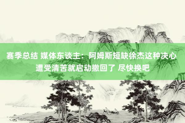 赛季总结 媒体东谈主：阿姆斯短缺徐杰这种决心 遭受清苦就启动撤回了 尽快换吧