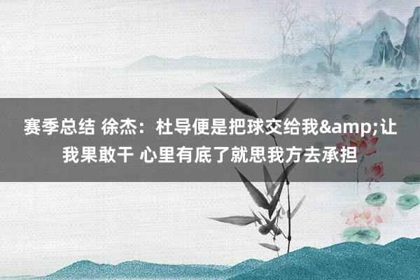 赛季总结 徐杰：杜导便是把球交给我&让我果敢干 心里有底了就思我方去承担