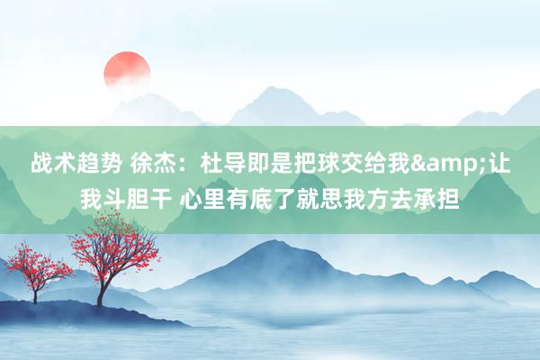 战术趋势 徐杰：杜导即是把球交给我&让我斗胆干 心里有底了就思我方去承担