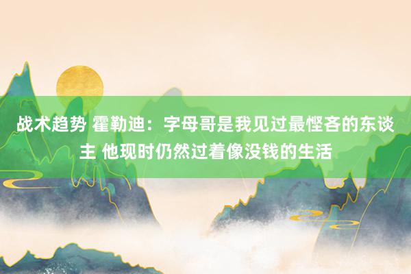 战术趋势 霍勒迪：字母哥是我见过最悭吝的东谈主 他现时仍然过着像没钱的生活