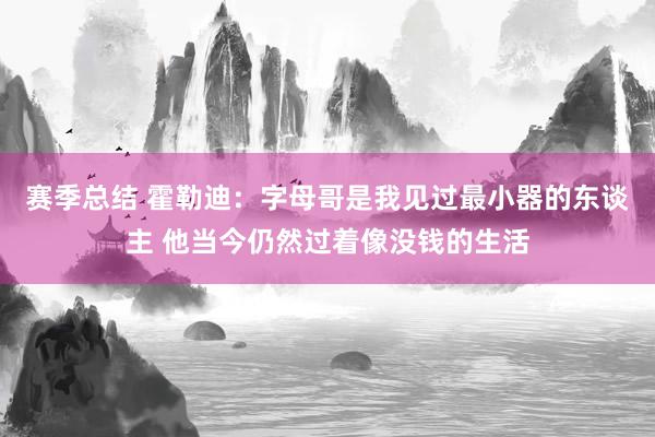 赛季总结 霍勒迪：字母哥是我见过最小器的东谈主 他当今仍然过着像没钱的生活