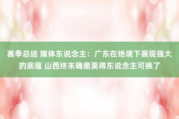 赛季总结 媒体东说念主：广东在绝境下展现强大的底蕴 山西终末确凿莫得东说念主可换了