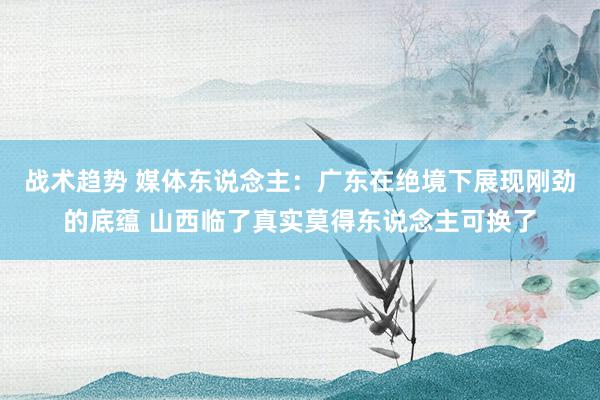 战术趋势 媒体东说念主：广东在绝境下展现刚劲的底蕴 山西临了真实莫得东说念主可换了