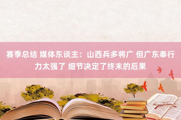 赛季总结 媒体东谈主：山西兵多将广 但广东奉行力太强了 细节决定了终末的后果