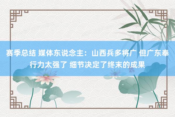 赛季总结 媒体东说念主：山西兵多将广 但广东奉行力太强了 细节决定了终末的成果