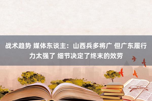 战术趋势 媒体东谈主：山西兵多将广 但广东履行力太强了 细节决定了终末的效劳