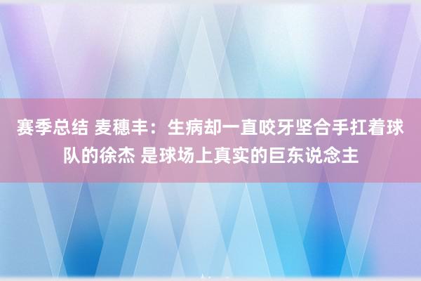 赛季总结 麦穗丰：生病却一直咬牙坚合手扛着球队的徐杰 是球场上真实的巨东说念主