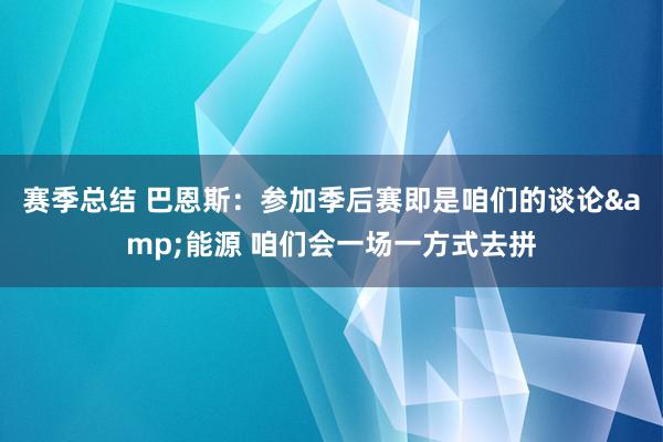 赛季总结 巴恩斯：参加季后赛即是咱们的谈论&能源 咱们会一场一方式去拼