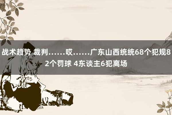 战术趋势 裁判……哎……广东山西统统68个犯规82个罚球 4东谈主6犯离场