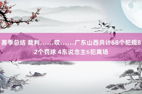 赛季总结 裁判……哎……广东山西共计68个犯规82个罚球 4东说念主6犯离场