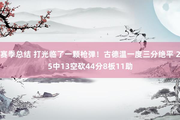 赛季总结 打光临了一颗枪弹！古德温一度三分绝平 25中13空砍44分8板11助