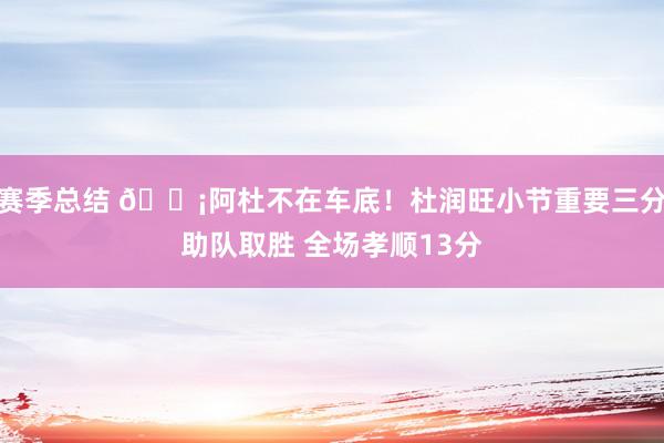 赛季总结 🗡阿杜不在车底！杜润旺小节重要三分助队取胜 全场孝顺13分