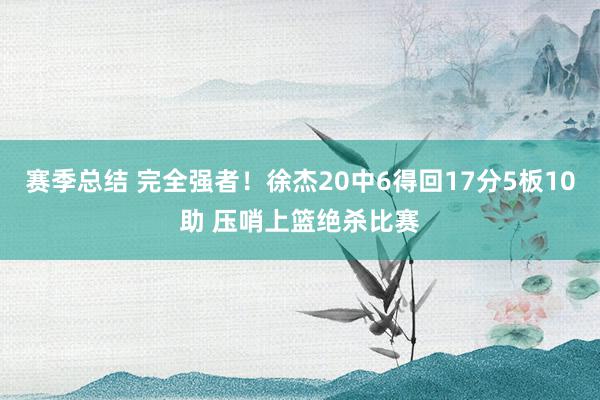 赛季总结 完全强者！徐杰20中6得回17分5板10助 压哨上篮绝杀比赛