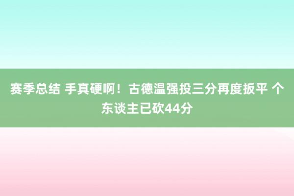 赛季总结 手真硬啊！古德温强投三分再度扳平 个东谈主已砍44分