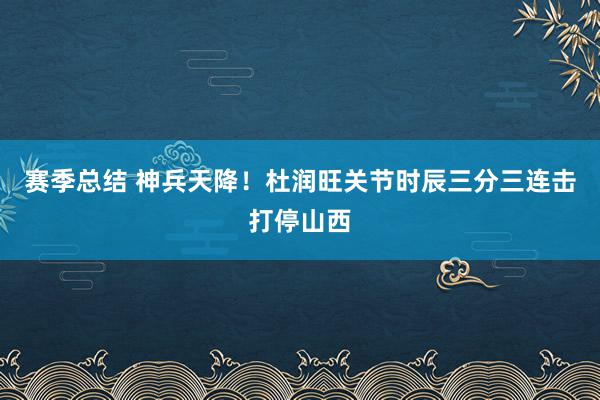 赛季总结 神兵天降！杜润旺关节时辰三分三连击打停山西