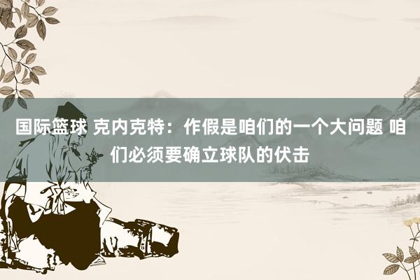 国际篮球 克内克特：作假是咱们的一个大问题 咱们必须要确立球队的伏击