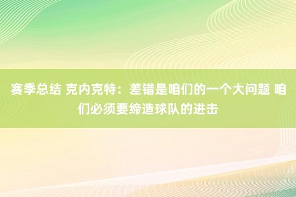 赛季总结 克内克特：差错是咱们的一个大问题 咱们必须要缔造球队的进击