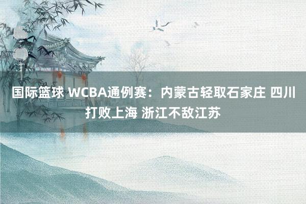 国际篮球 WCBA通例赛：内蒙古轻取石家庄 四川打败上海 浙江不敌江苏