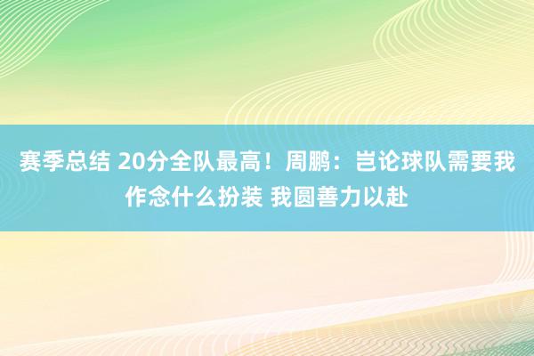 赛季总结 20分全队最高！周鹏：岂论球队需要我作念什么扮装 我圆善力以赴