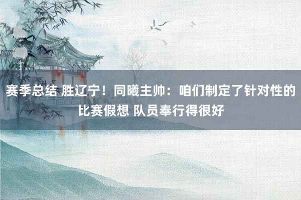 赛季总结 胜辽宁！同曦主帅：咱们制定了针对性的比赛假想 队员奉行得很好