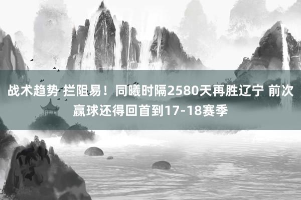 战术趋势 拦阻易！同曦时隔2580天再胜辽宁 前次赢球还得回首到17-18赛季