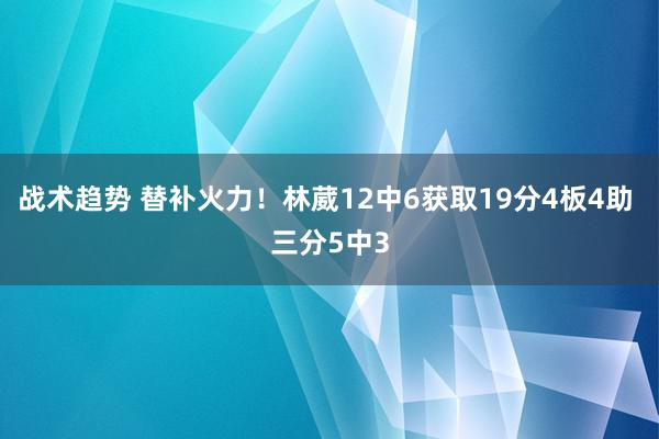 战术趋势 替补火力！林葳12中6获取19分4板4助 三分5中3